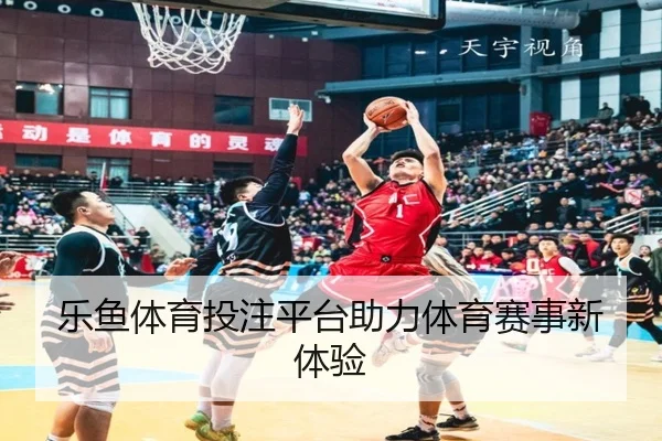 乐鱼体育投注平台助力体育赛事新体验
