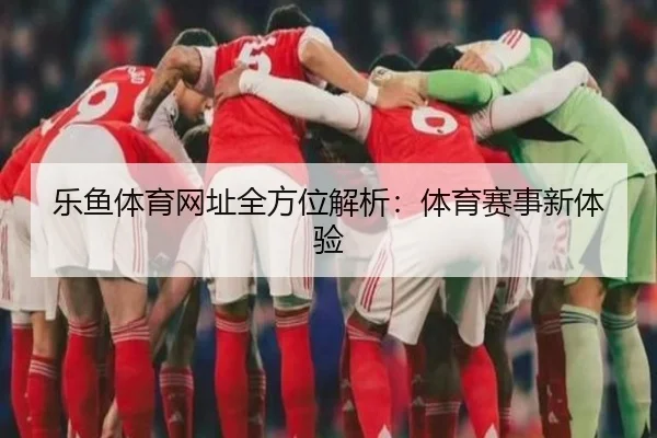 乐鱼体育网址全方位解析：体育赛事新体验