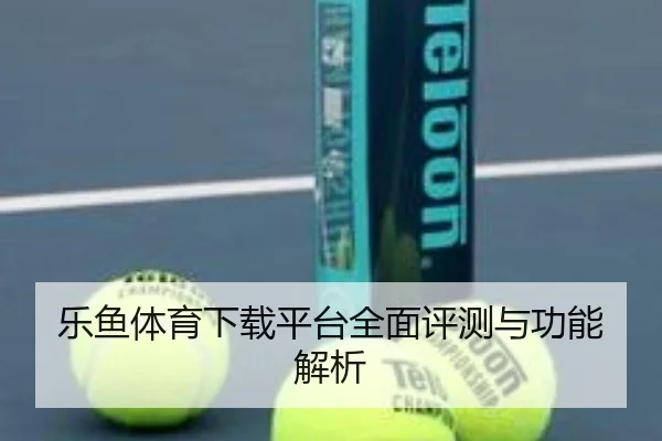 乐鱼体育下载平台全面评测与功能解析