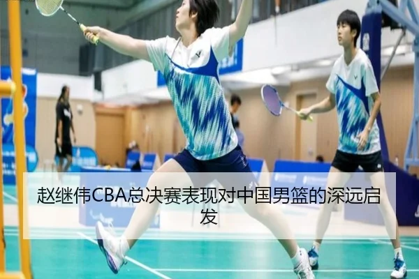 赵继伟CBA总决赛表现对中国男篮的深远启发