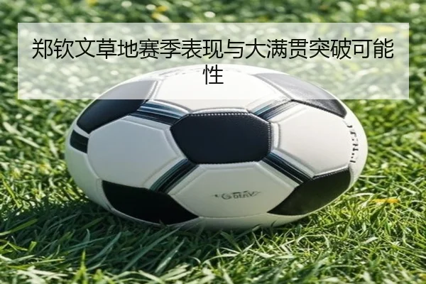 郑钦文草地赛季表现与大满贯突破可能性