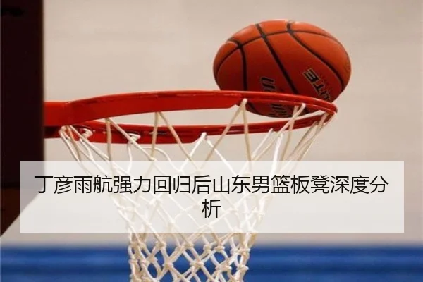 丁彦雨航强力回归后山东男篮板凳深度分析